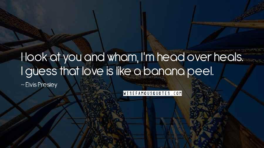 Elvis Presley Quotes: I look at you and wham, I'm head over heals. I guess that love is like a banana peel.