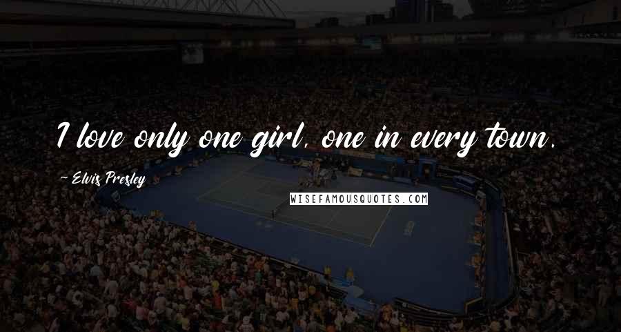 Elvis Presley Quotes: I love only one girl, one in every town.