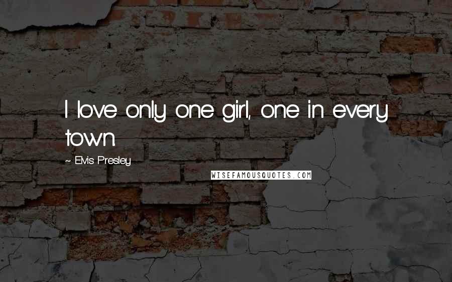 Elvis Presley Quotes: I love only one girl, one in every town.