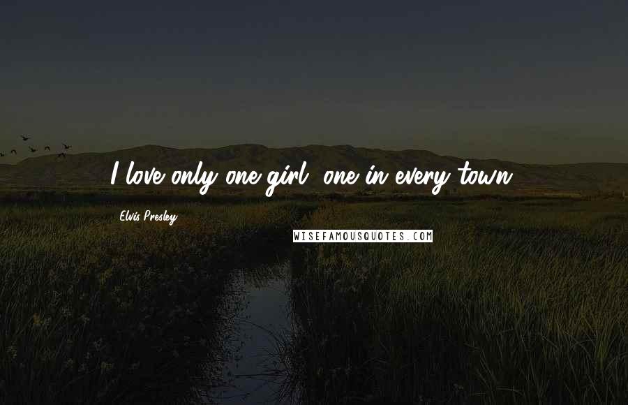 Elvis Presley Quotes: I love only one girl, one in every town.