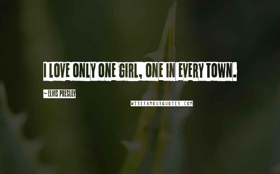 Elvis Presley Quotes: I love only one girl, one in every town.