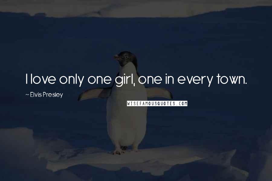 Elvis Presley Quotes: I love only one girl, one in every town.