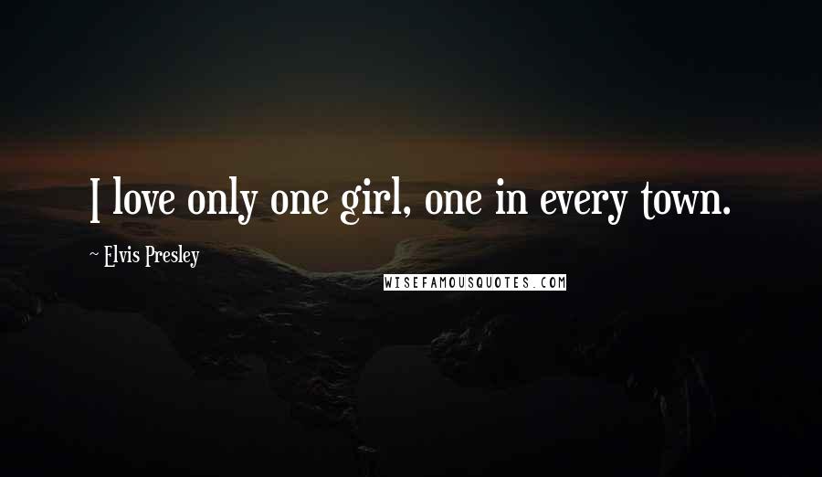 Elvis Presley Quotes: I love only one girl, one in every town.