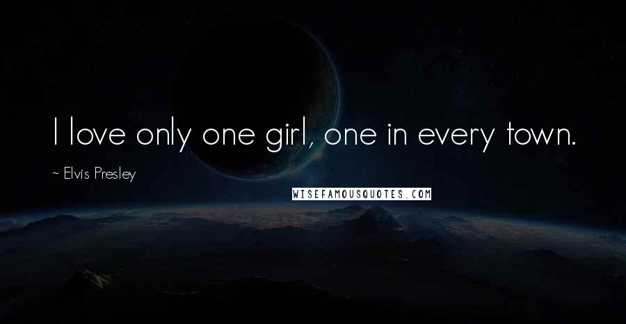 Elvis Presley Quotes: I love only one girl, one in every town.