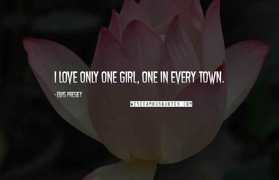 Elvis Presley Quotes: I love only one girl, one in every town.