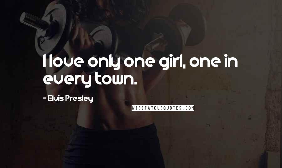 Elvis Presley Quotes: I love only one girl, one in every town.