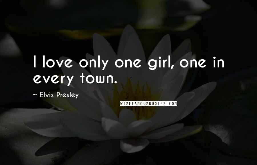 Elvis Presley Quotes: I love only one girl, one in every town.