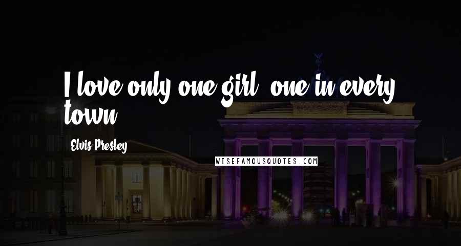 Elvis Presley Quotes: I love only one girl, one in every town.