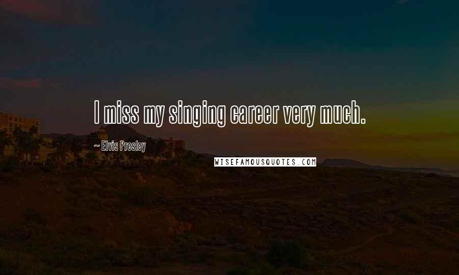 Elvis Presley Quotes: I miss my singing career very much.