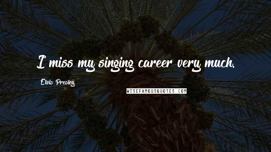 Elvis Presley Quotes: I miss my singing career very much.