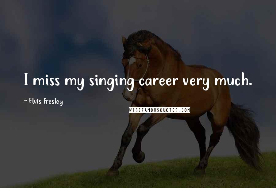 Elvis Presley Quotes: I miss my singing career very much.