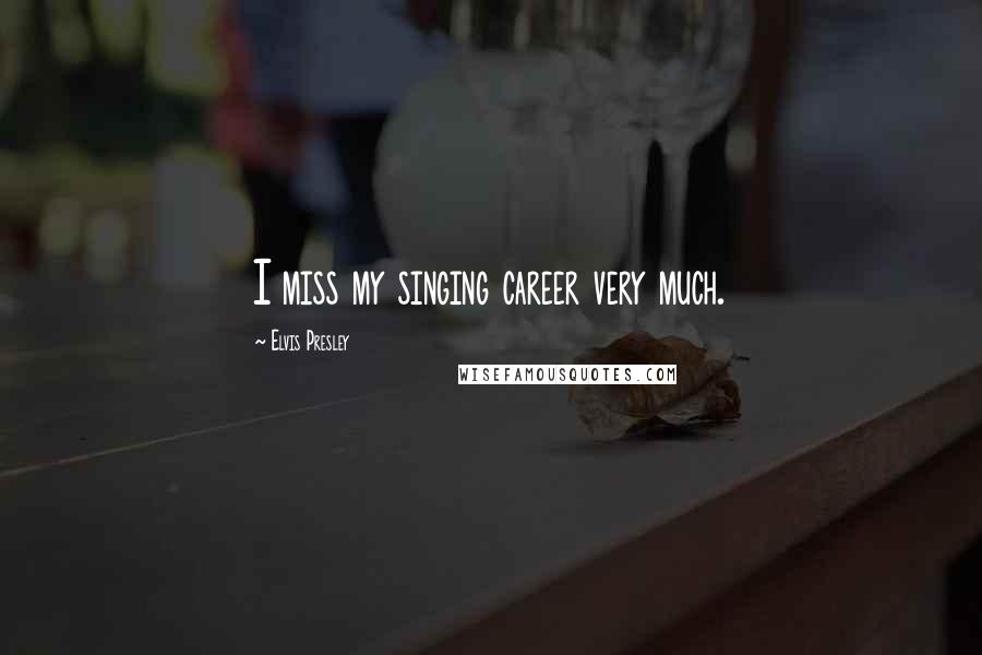 Elvis Presley Quotes: I miss my singing career very much.