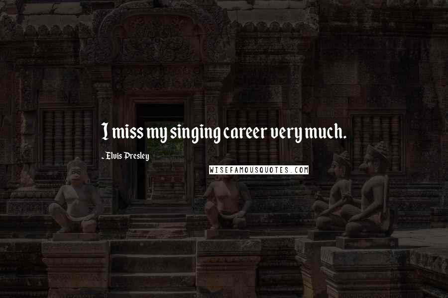 Elvis Presley Quotes: I miss my singing career very much.