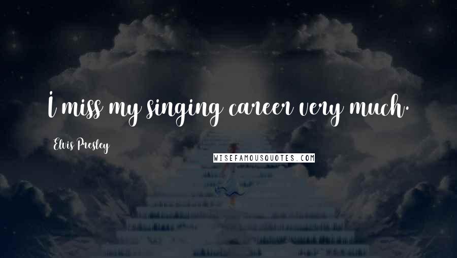 Elvis Presley Quotes: I miss my singing career very much.