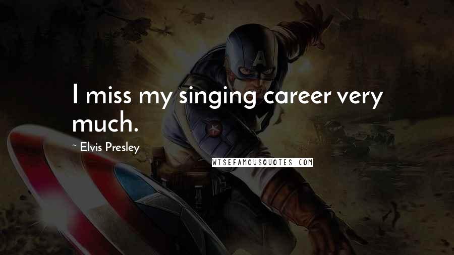 Elvis Presley Quotes: I miss my singing career very much.