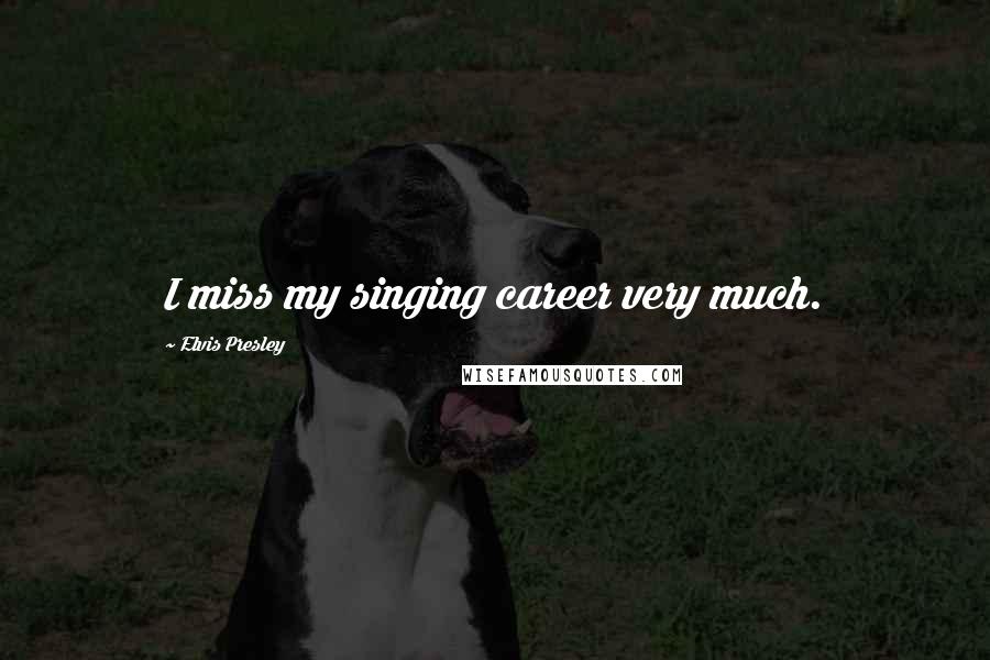 Elvis Presley Quotes: I miss my singing career very much.