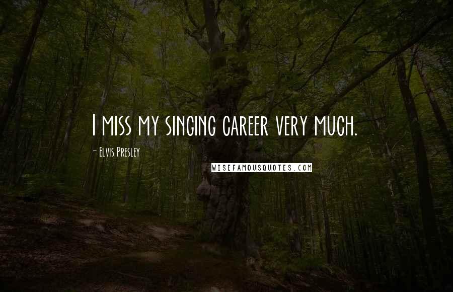 Elvis Presley Quotes: I miss my singing career very much.