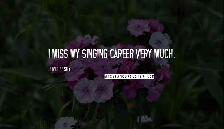 Elvis Presley Quotes: I miss my singing career very much.