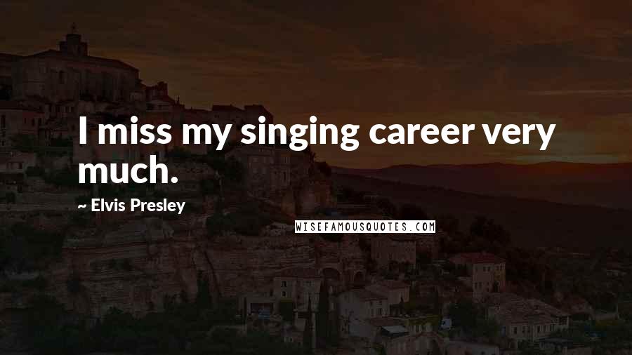 Elvis Presley Quotes: I miss my singing career very much.