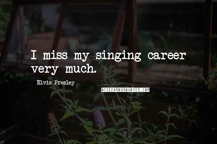 Elvis Presley Quotes: I miss my singing career very much.