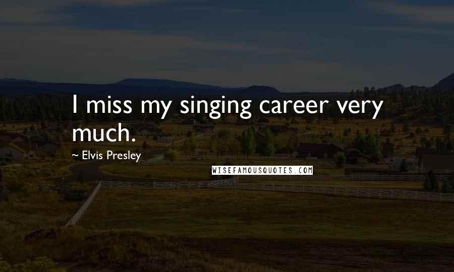 Elvis Presley Quotes: I miss my singing career very much.