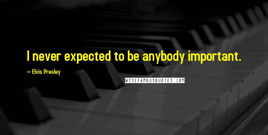 Elvis Presley Quotes: I never expected to be anybody important.