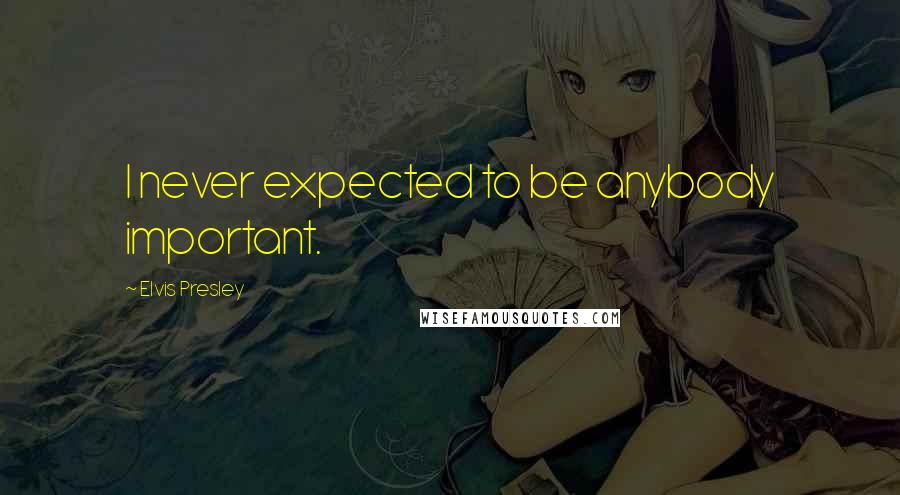 Elvis Presley Quotes: I never expected to be anybody important.