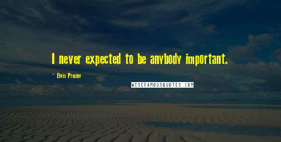 Elvis Presley Quotes: I never expected to be anybody important.