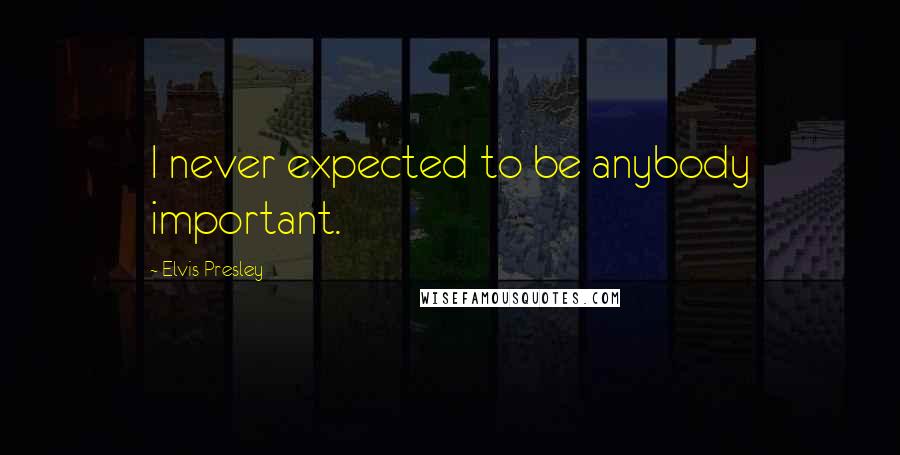 Elvis Presley Quotes: I never expected to be anybody important.