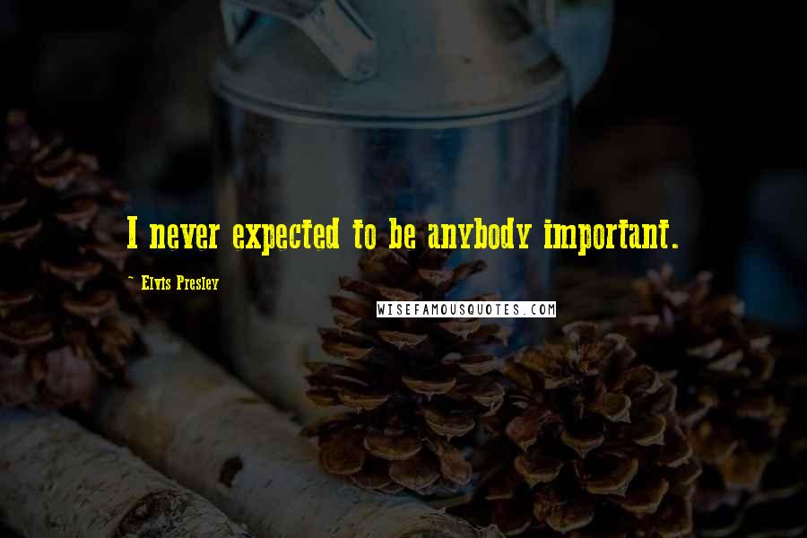 Elvis Presley Quotes: I never expected to be anybody important.