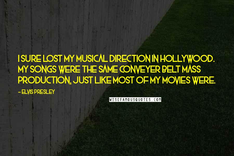 Elvis Presley Quotes: I sure lost my musical direction in Hollywood. My songs were the same conveyer belt mass production, just like most of my movies were.