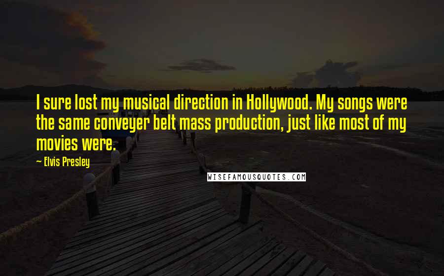 Elvis Presley Quotes: I sure lost my musical direction in Hollywood. My songs were the same conveyer belt mass production, just like most of my movies were.