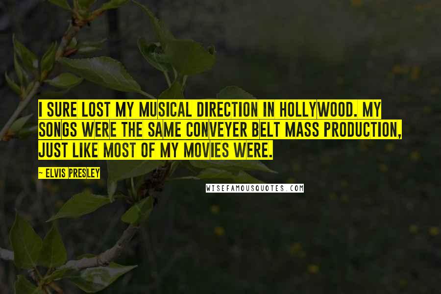 Elvis Presley Quotes: I sure lost my musical direction in Hollywood. My songs were the same conveyer belt mass production, just like most of my movies were.