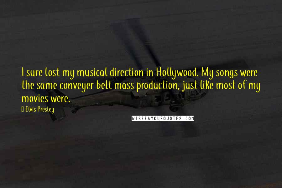 Elvis Presley Quotes: I sure lost my musical direction in Hollywood. My songs were the same conveyer belt mass production, just like most of my movies were.