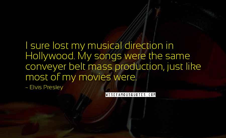 Elvis Presley Quotes: I sure lost my musical direction in Hollywood. My songs were the same conveyer belt mass production, just like most of my movies were.