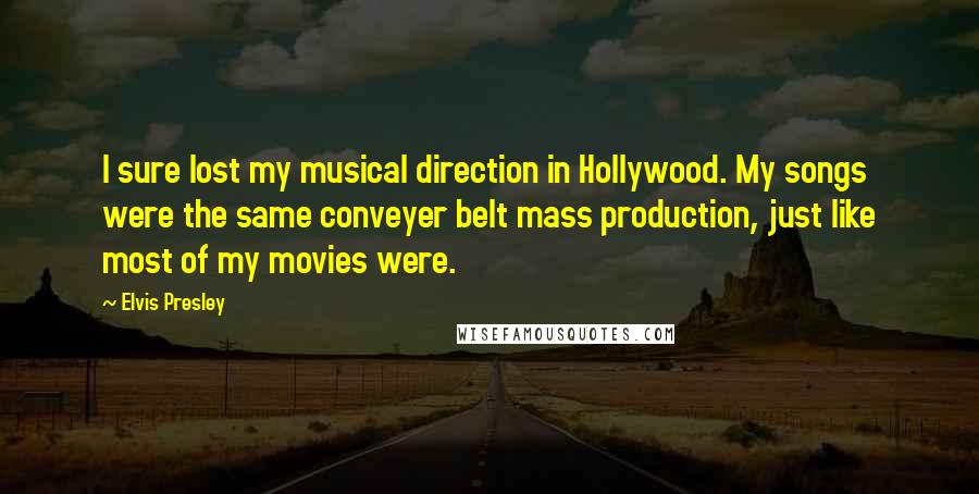 Elvis Presley Quotes: I sure lost my musical direction in Hollywood. My songs were the same conveyer belt mass production, just like most of my movies were.