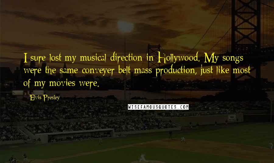 Elvis Presley Quotes: I sure lost my musical direction in Hollywood. My songs were the same conveyer belt mass production, just like most of my movies were.