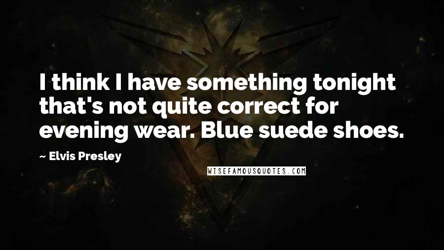 Elvis Presley Quotes: I think I have something tonight that's not quite correct for evening wear. Blue suede shoes.