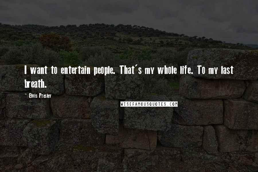 Elvis Presley Quotes: I want to entertain people. That's my whole life. To my last breath.