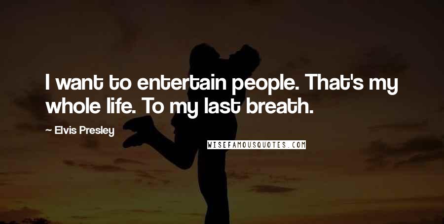 Elvis Presley Quotes: I want to entertain people. That's my whole life. To my last breath.