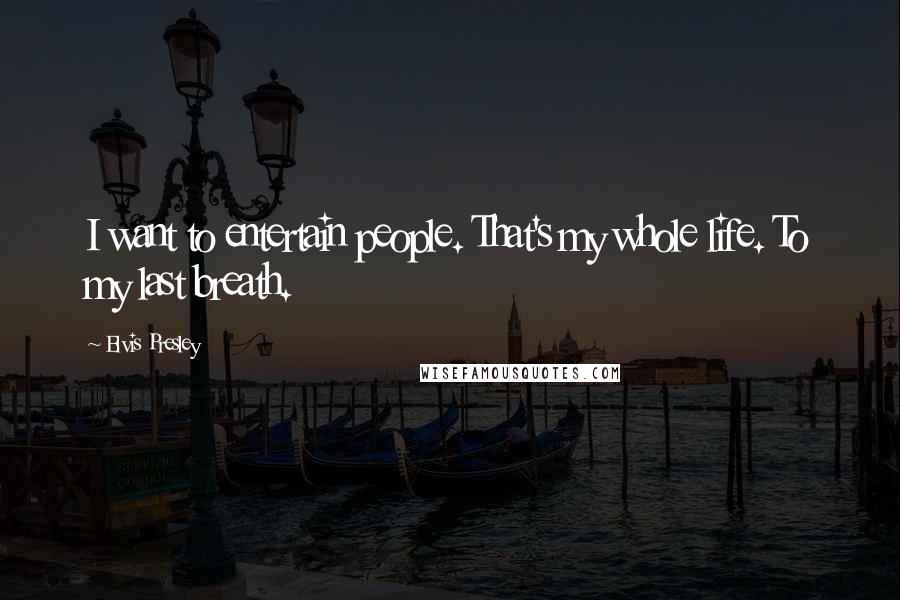 Elvis Presley Quotes: I want to entertain people. That's my whole life. To my last breath.