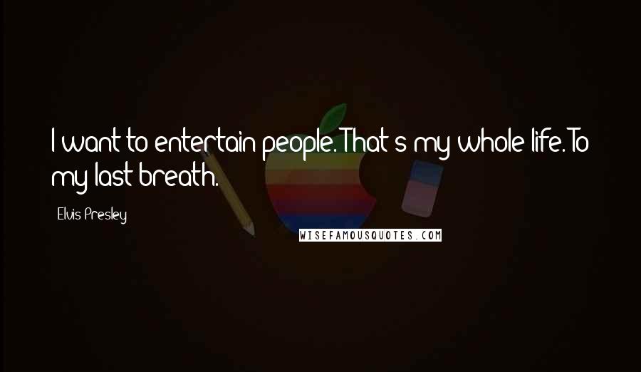 Elvis Presley Quotes: I want to entertain people. That's my whole life. To my last breath.