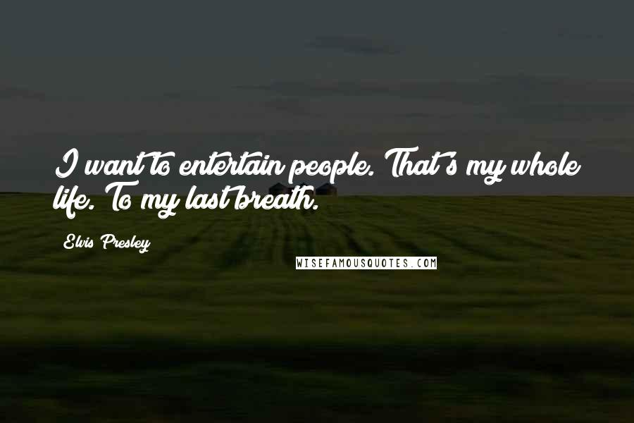 Elvis Presley Quotes: I want to entertain people. That's my whole life. To my last breath.