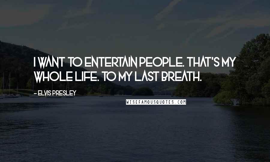 Elvis Presley Quotes: I want to entertain people. That's my whole life. To my last breath.