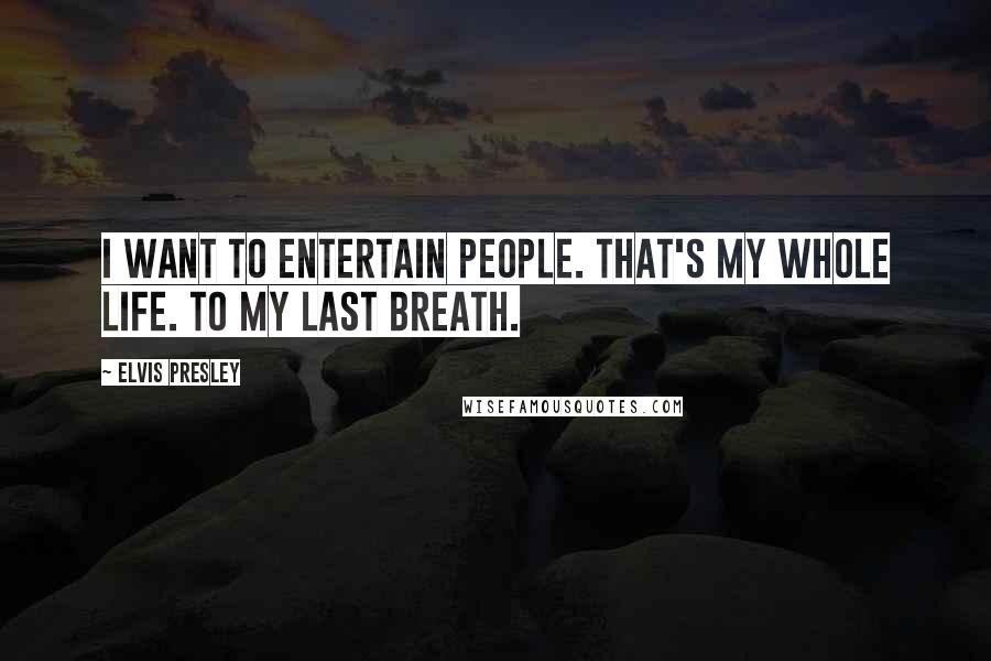 Elvis Presley Quotes: I want to entertain people. That's my whole life. To my last breath.