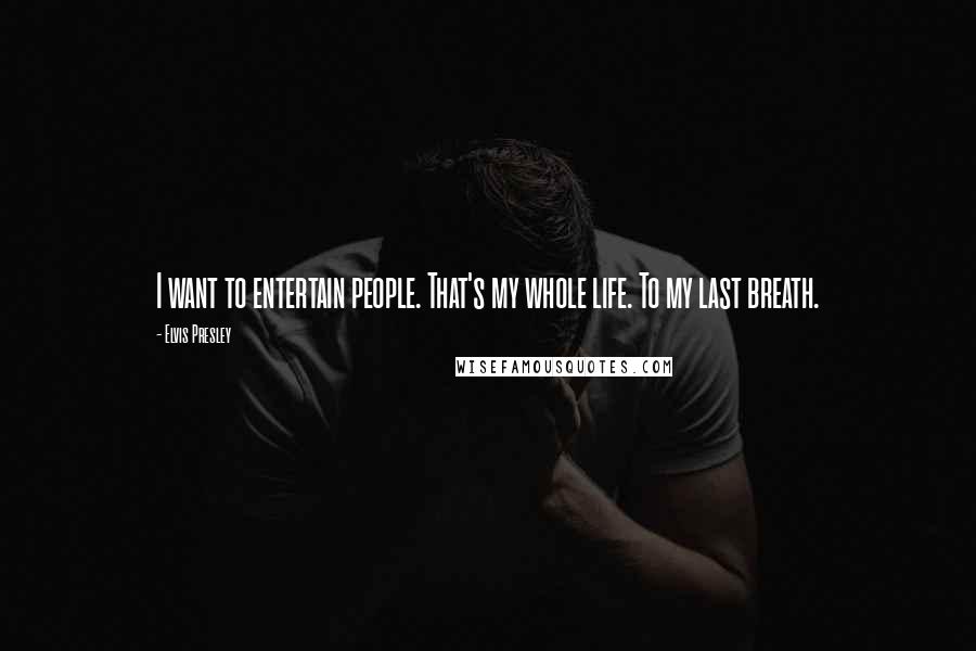 Elvis Presley Quotes: I want to entertain people. That's my whole life. To my last breath.