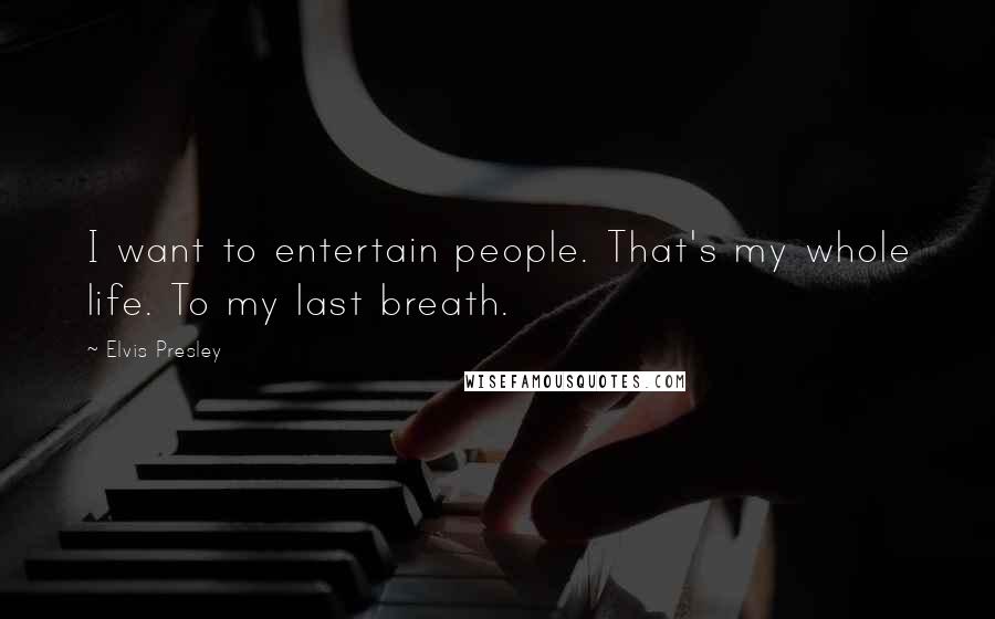 Elvis Presley Quotes: I want to entertain people. That's my whole life. To my last breath.