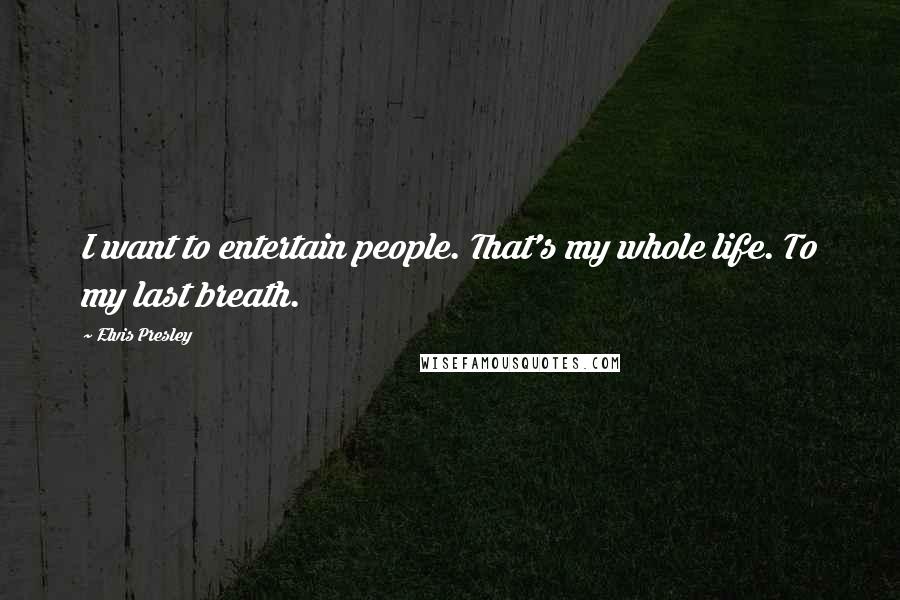 Elvis Presley Quotes: I want to entertain people. That's my whole life. To my last breath.