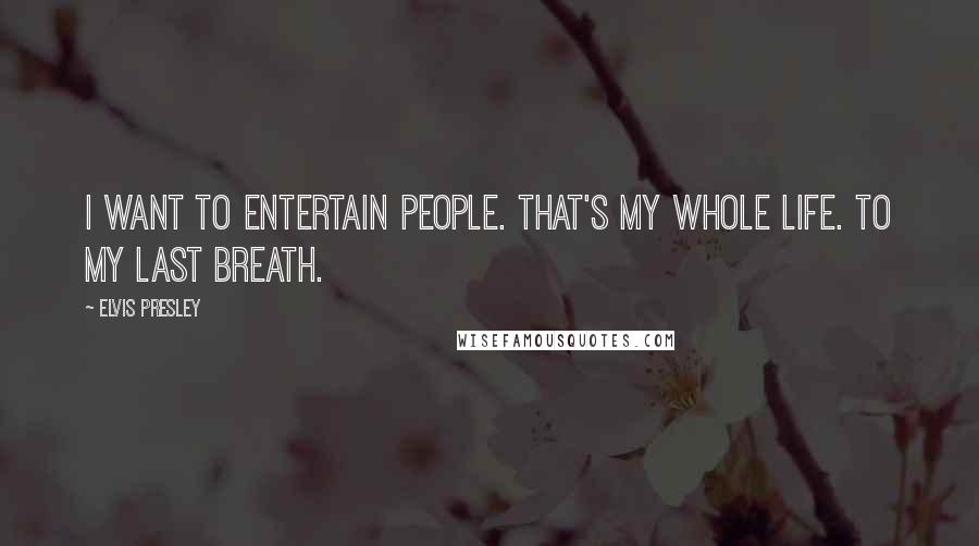 Elvis Presley Quotes: I want to entertain people. That's my whole life. To my last breath.