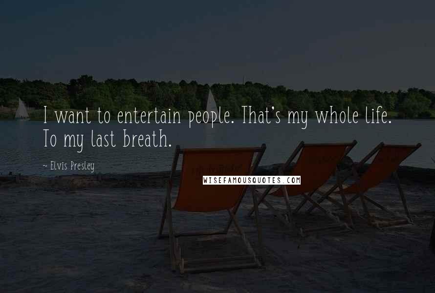 Elvis Presley Quotes: I want to entertain people. That's my whole life. To my last breath.